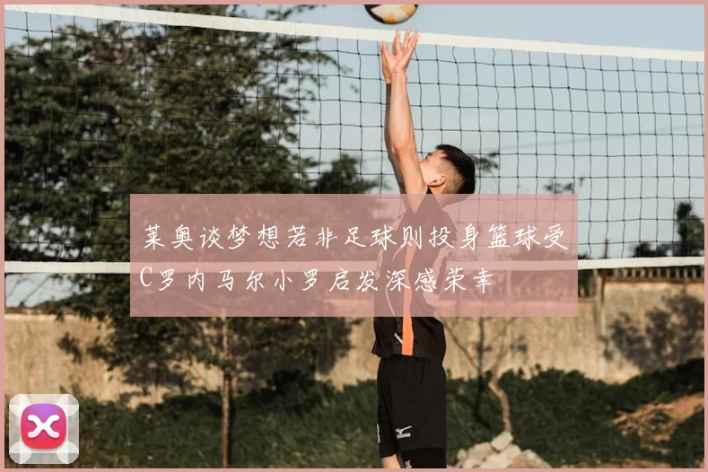 莱奥谈梦想若非足球则投身篮球受C罗内马尔小罗启发深感荣幸