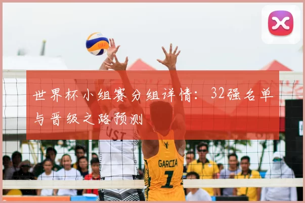 世界杯小组赛分组详情：32强名单与晋级之路预测