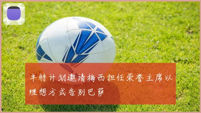 丰特计划邀请梅西担任荣誉主席以理想方式告别巴萨