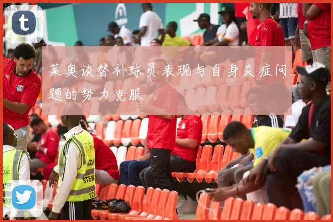 莱奥谈替补球员表现与自身炎症问题的努力克服