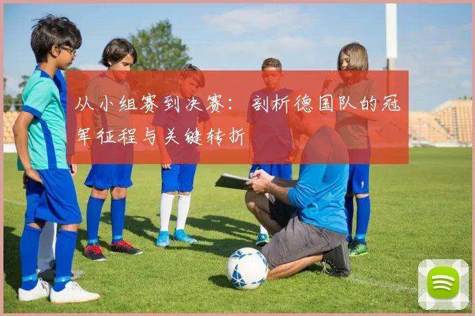 从小组赛到决赛:剖析德国队的冠军征程与关键转折