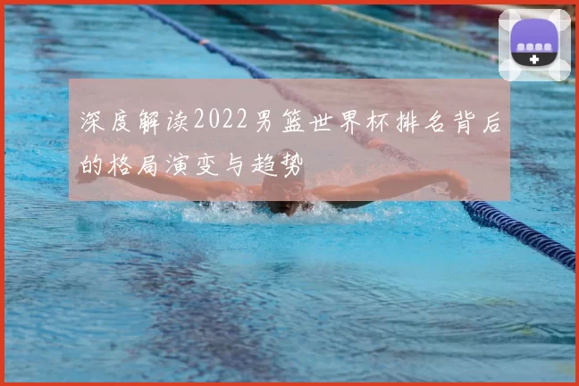 深度解读2022男篮世界杯排名背后的格局演变与趋势