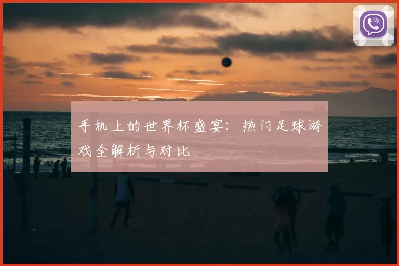 手机上的世界杯盛宴:热门足球游戏全解析与对比