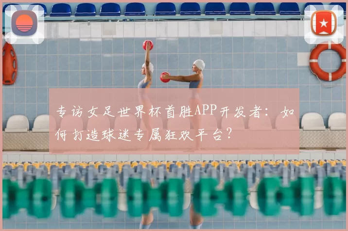 专访女足世界杯首胜APP开发者：如何打造球迷专属狂欢平台？