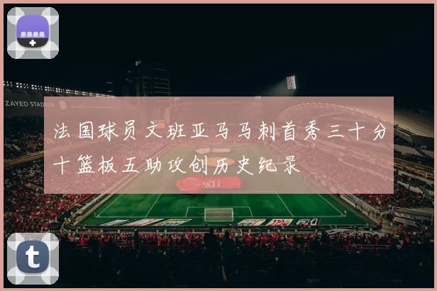 法国球员文班亚马马刺首秀三十分十篮板五助攻创历史纪录
